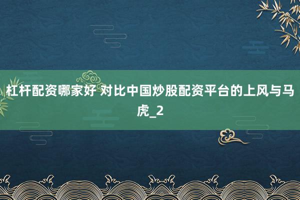 杠杆配资哪家好 对比中国炒股配资平台的上风与马虎_2