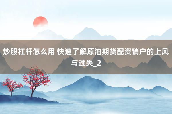 炒股杠杆怎么用 快速了解原油期货配资销户的上风与过失_2