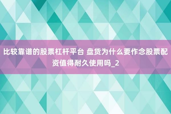 比较靠谱的股票杠杆平台 盘货为什么要作念股票配资值得耐久使用吗_2