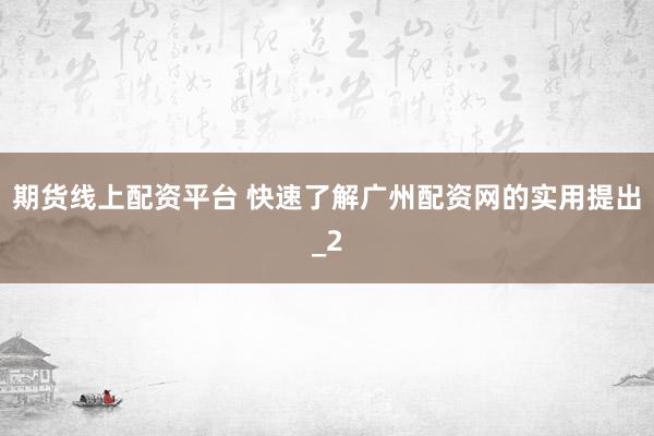 期货线上配资平台 快速了解广州配资网的实用提出_2