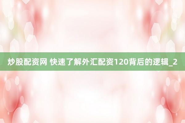炒股配资网 快速了解外汇配资120背后的逻辑_2