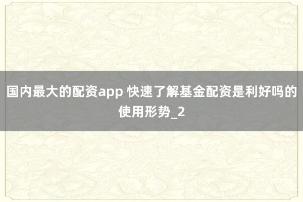 国内最大的配资app 快速了解基金配资是利好吗的使用形势_2