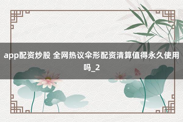 app配资炒股 全网热议伞形配资清算值得永久使用吗_2