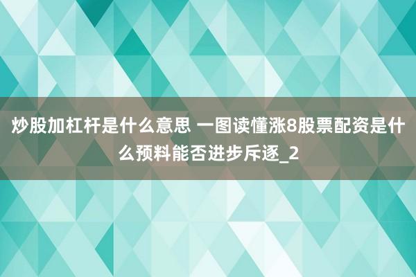 炒股加杠杆是什么意思 一图读懂涨8股票配资是什么预料能否进步斥逐_2