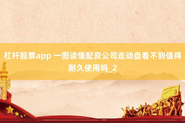 杠杆股票app 一图读懂配资公司走动盘看不到值得耐久使用吗_2