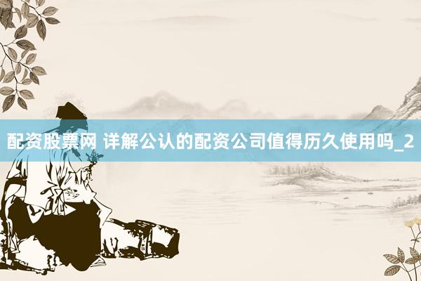 配资股票网 详解公认的配资公司值得历久使用吗_2