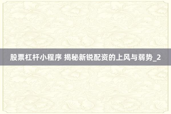 股票杠杆小程序 揭秘新锐配资的上风与弱势_2