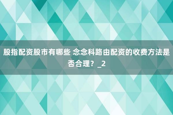 股指配资股市有哪些 念念科路由配资的收费方法是否合理？_2