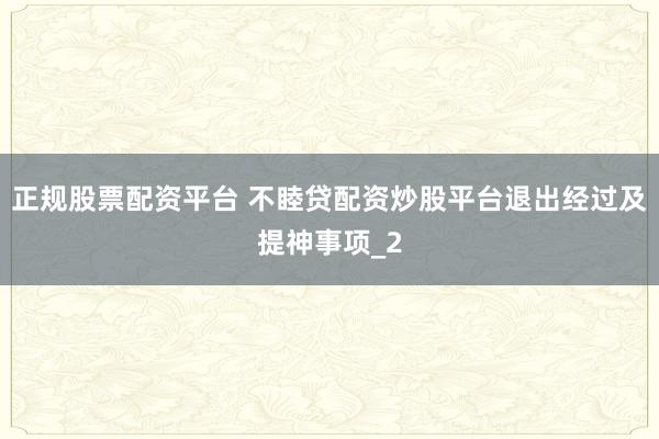 正规股票配资平台 不睦贷配资炒股平台退出经过及提神事项_2