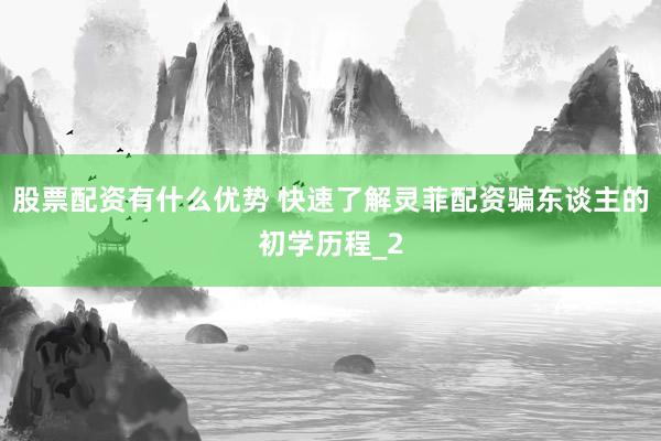 股票配资有什么优势 快速了解灵菲配资骗东谈主的初学历程_2