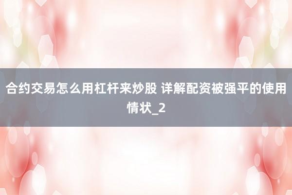 合约交易怎么用杠杆来炒股 详解配资被强平的使用情状_2