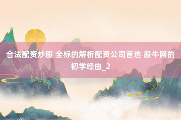 合法配资炒股 全标的解析配资公司首选 股牛网的初学经由_2