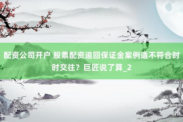 配资公司开户 股票配资追回保证金案例适不符合时时交往？巨匠说了算_2