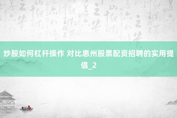 炒股如何杠杆操作 对比惠州股票配资招聘的实用提倡_2