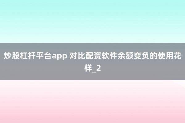 炒股杠杆平台app 对比配资软件余额变负的使用花样_2