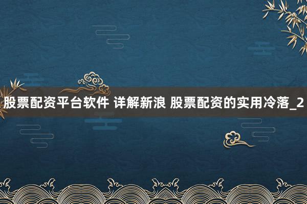 股票配资平台软件 详解新浪 股票配资的实用冷落_2