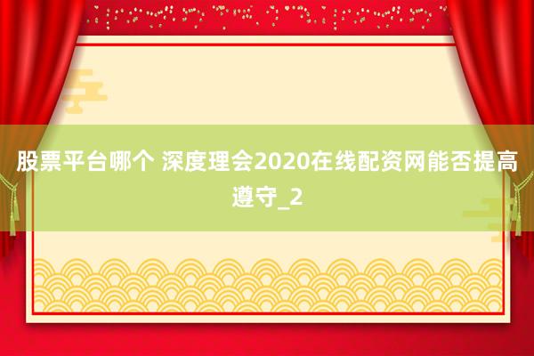 股票平台哪个 深度理会2020在线配资网能否提高遵守_2