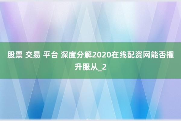 股票 交易 平台 深度分解2020在线配资网能否擢升服从_2