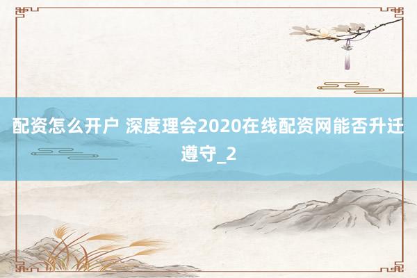 配资怎么开户 深度理会2020在线配资网能否升迁遵守_2
