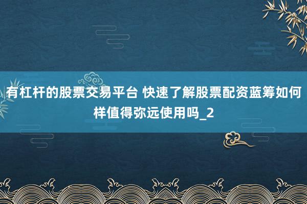 有杠杆的股票交易平台 快速了解股票配资蓝筹如何样值得弥远使用吗_2
