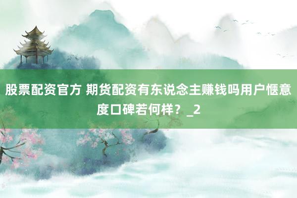 股票配资官方 期货配资有东说念主赚钱吗用户惬意度口碑若何样？_2