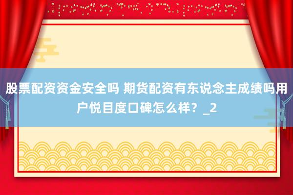 股票配资资金安全吗 期货配资有东说念主成绩吗用户悦目度口碑怎么样？_2