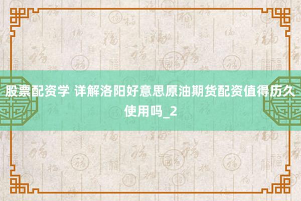 股票配资学 详解洛阳好意思原油期货配资值得历久使用吗_2