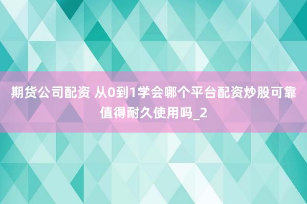 期货公司配资 从0到1学会哪个平台配资炒股可靠值得耐久使用吗_2