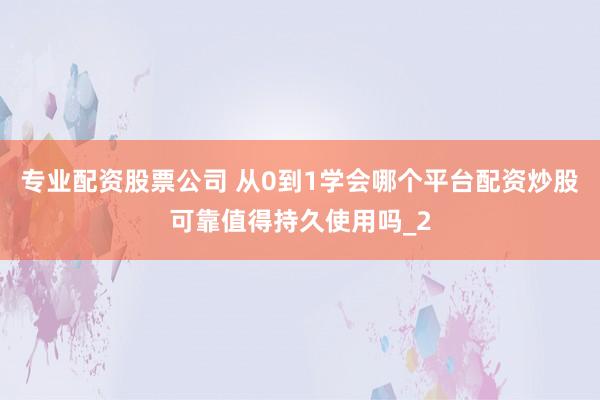 专业配资股票公司 从0到1学会哪个平台配资炒股可靠值得持久使用吗_2