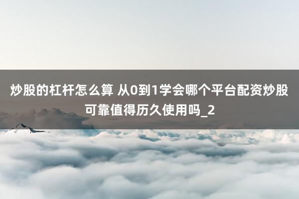 炒股的杠杆怎么算 从0到1学会哪个平台配资炒股可靠值得历久使用吗_2
