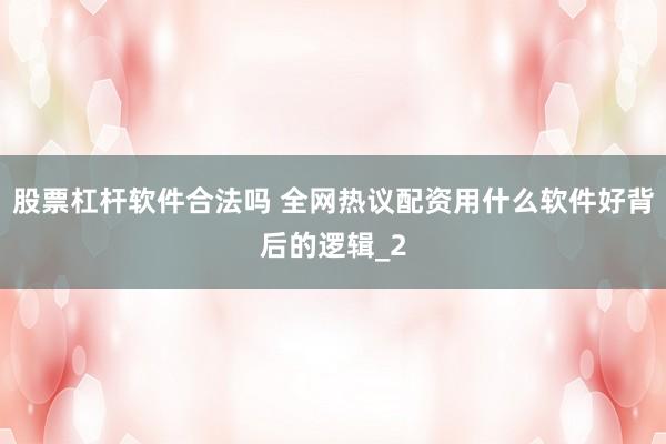 股票杠杆软件合法吗 全网热议配资用什么软件好背后的逻辑_2