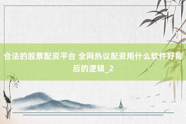 合法的股票配资平台 全网热议配资用什么软件好背后的逻辑_2