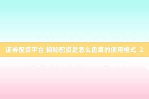证券配资平台 揭秘配资是怎么盘算的使用格式_2