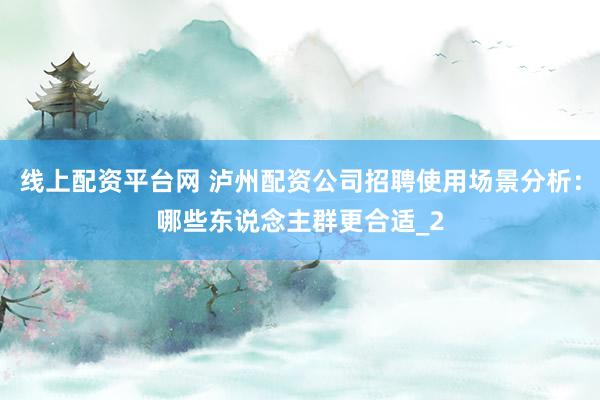 线上配资平台网 泸州配资公司招聘使用场景分析：哪些东说念主群更合适_2
