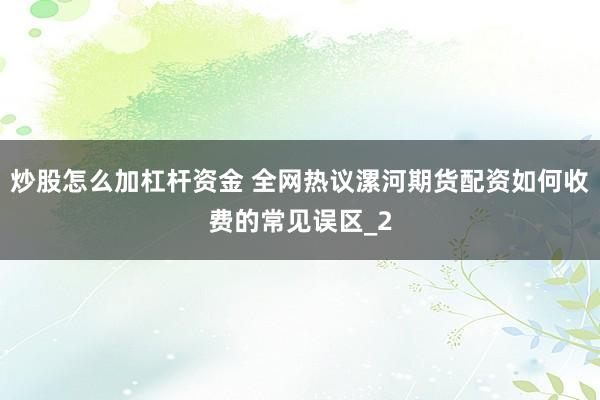 炒股怎么加杠杆资金 全网热议漯河期货配资如何收费的常见误区_2