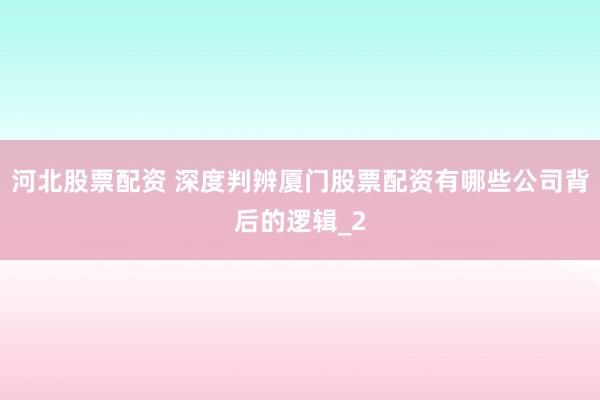河北股票配资 深度判辨厦门股票配资有哪些公司背后的逻辑_2