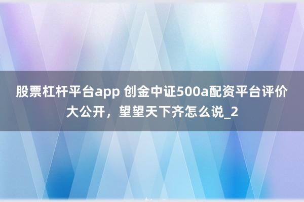 股票杠杆平台app 创金中证500a配资平台评价大公开，望望天下齐怎么说_2