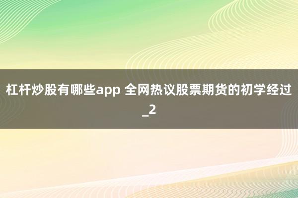 杠杆炒股有哪些app 全网热议股票期货的初学经过_2
