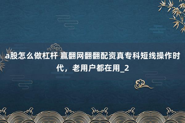 a股怎么做杠杆 赢翻网翻翻配资真专科短线操作时代，老用户都在用_2