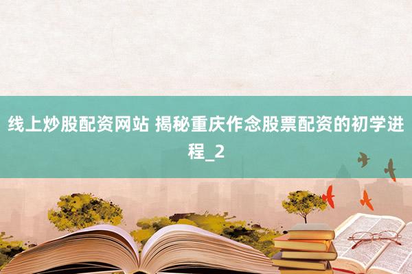 线上炒股配资网站 揭秘重庆作念股票配资的初学进程_2