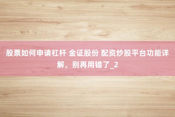 股票如何申请杠杆 金证股份 配资炒股平台功能详解，别再用错了_2