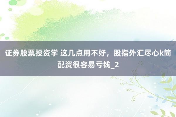 证券股票投资学 这几点用不好,股指外汇尽心k简配资很容易亏钱_2