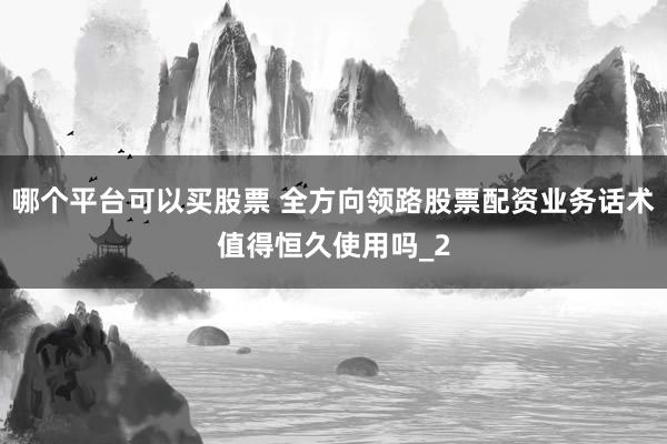 哪个平台可以买股票 全方向领路股票配资业务话术值得恒久使用吗_2