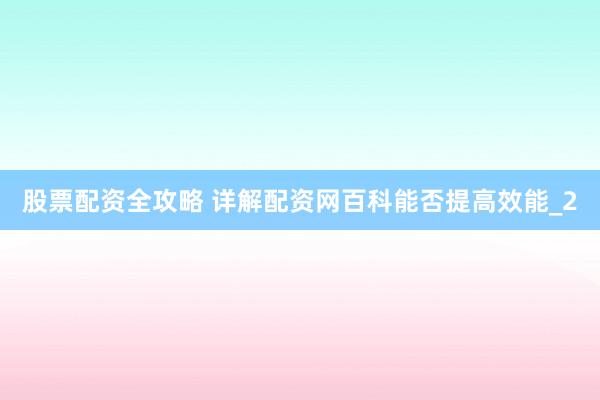 股票配资全攻略 详解配资网百科能否提高效能_2