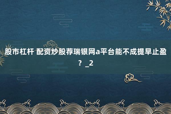 股市杠杆 配资炒股荐瑞银网a平台能不成提早止盈？_2