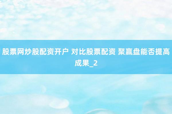 股票网炒股配资开户 对比股票配资 聚赢盘能否提高成果_2