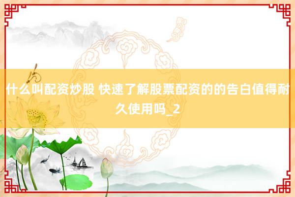 什么叫配资炒股 快速了解股票配资的的告白值得耐久使用吗_2