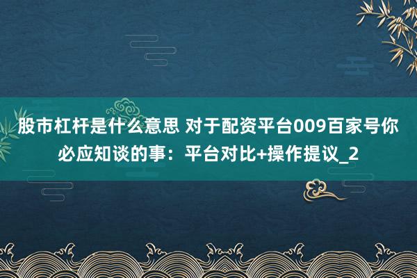 股市杠杆是什么意思 对于配资平台009百家号你必应知谈的事：平台对比+操作提议_2