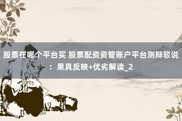 股票在哪个平台买 股票配资资管账户平台测辩驳说：果真反映+优劣解读_2