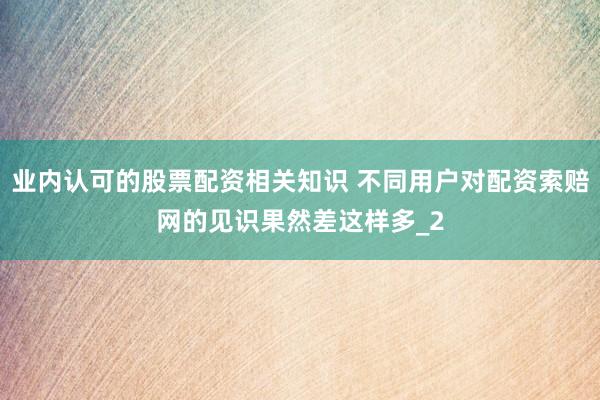 业内认可的股票配资相关知识 不同用户对配资索赔网的见识果然差这样多_2